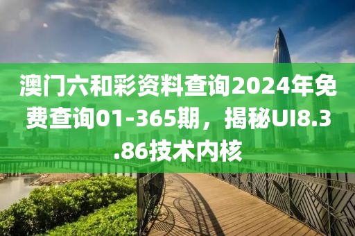 澳门六和彩资料查询2024年免费查询01-365期，揭秘UI8.3.86技术内核
