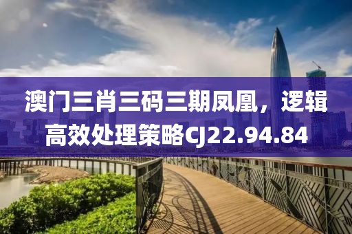 澳门三肖三码三期凤凰，逻辑高效处理策略CJ22.94.84