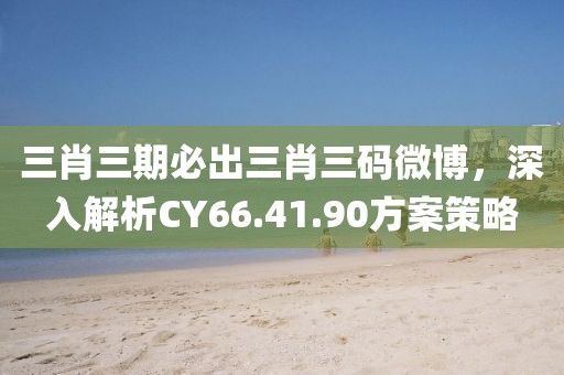三肖三期必出三肖三码微博，深入解析CY66.41.90方案策略