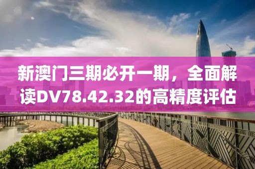 新澳门三期必开一期，全面解读DV78.42.32的高精度评估