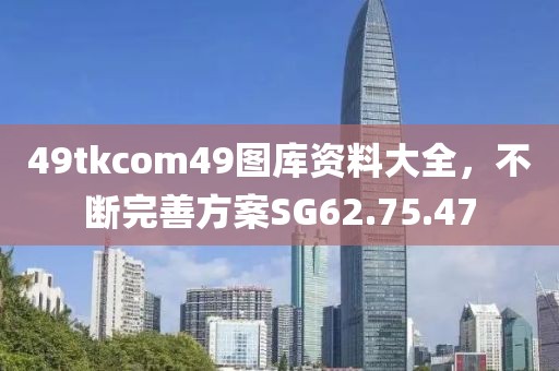 49tkcom49图库资料大全，不断完善方案SG62.75.47