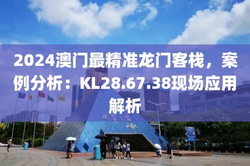 2024澳门最精准龙门客栈，案例分析：KL28.67.38现场应用解析