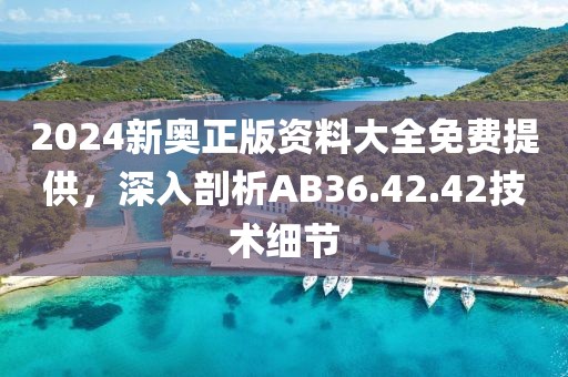 2024新奥正版资料大全免费提供，深入剖析AB36.42.42技术细节