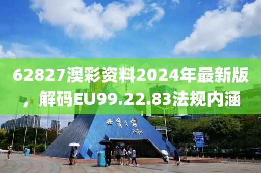 62827澳彩资料2024年最新版，解码EU99.22.83法规内涵