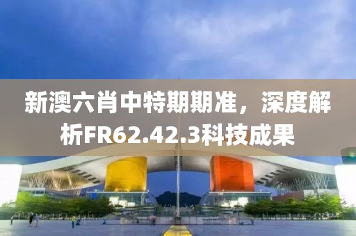新澳六肖中特期期准，深度解析FR62.42.3科技成果