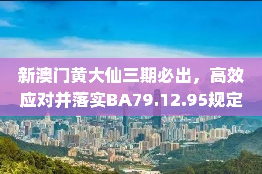 新澳门黄大仙三期必出，高效应对并落实BA79.12.95规定