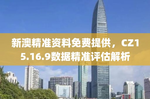 新澳精准资料免费提供，CZ15.16.9数据精准评估解析