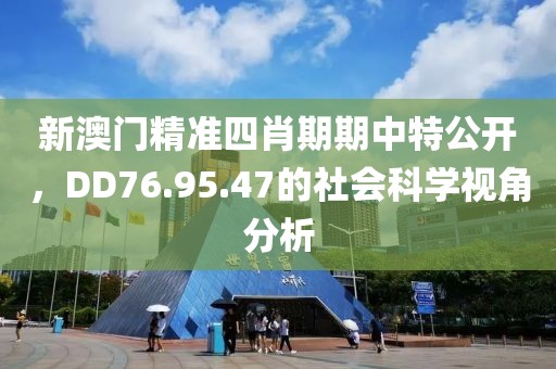 新澳门精准四肖期期中特公开，DD76.95.47的社会科学视角分析