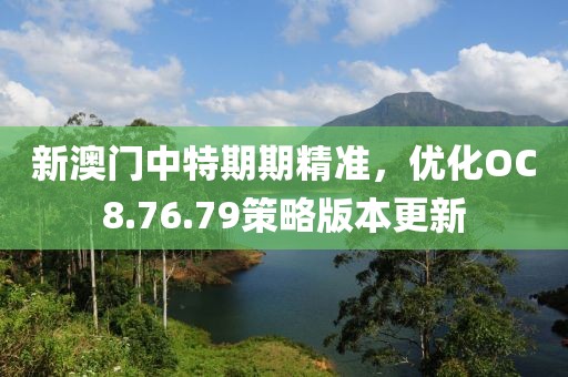 新澳门中特期期精准，优化OC8.76.79策略版本更新