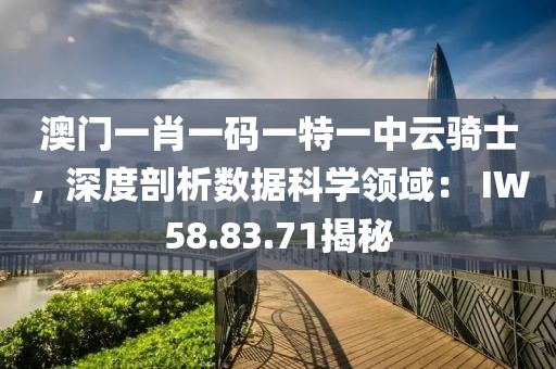 澳门一肖一码一特一中云骑士，深度剖析数据科学领域： IW58.83.71揭秘