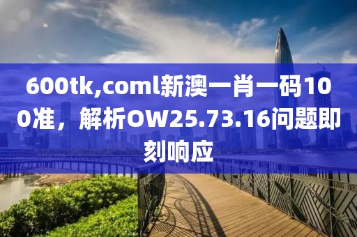 600tk,coml新澳一肖一码100准，解析OW25.73.16问题即刻响应