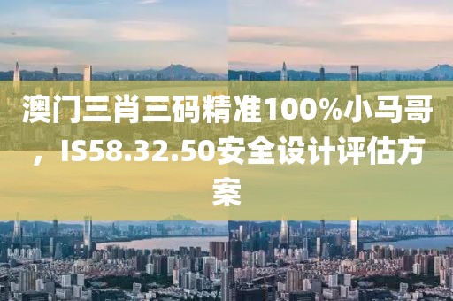 澳门三肖三码精准100%小马哥，IS58.32.50安全设计评估方案