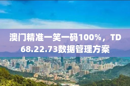 澳门精准一笑一码100%，TD68.22.73数据管理方案