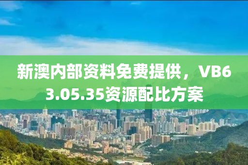 新澳内部资料免费提供，VB63.05.35资源配比方案