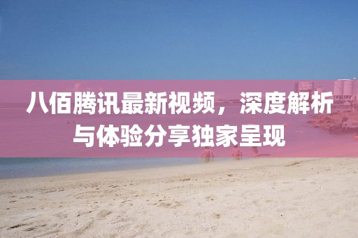 八佰腾讯最新视频，深度解析与体验分享独家呈现