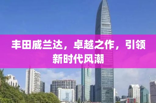 丰田威兰达，卓越之作，引领新时代风潮