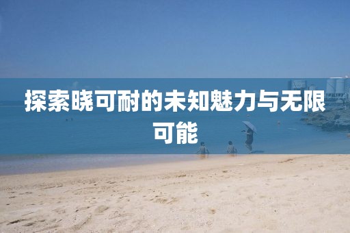 探索晓可耐的未知魅力与无限可能