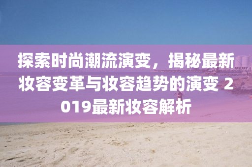 探索时尚潮流演变，揭秘最新妆容变革与妆容趋势的演变 2019最新妆容解析