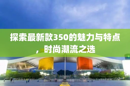 探索最新款350的魅力与特点，时尚潮流之选