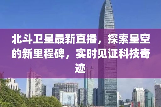 北斗卫星最新直播，探索星空的新里程碑，实时见证科技奇迹