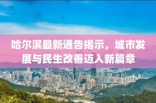 哈尔滨最新通告揭示，城市发展与民生改善迈入新篇章