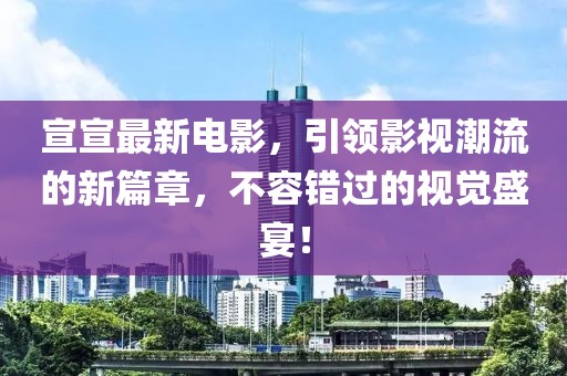宣宣最新电影，引领影视潮流的新篇章，不容错过的视觉盛宴！